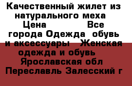 Качественный жилет из натурального меха › Цена ­ 15 000 - Все города Одежда, обувь и аксессуары » Женская одежда и обувь   . Ярославская обл.,Переславль-Залесский г.